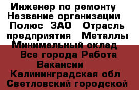 Инженер по ремонту › Название организации ­ Полюс, ЗАО › Отрасль предприятия ­ Металлы › Минимальный оклад ­ 1 - Все города Работа » Вакансии   . Калининградская обл.,Светловский городской округ 